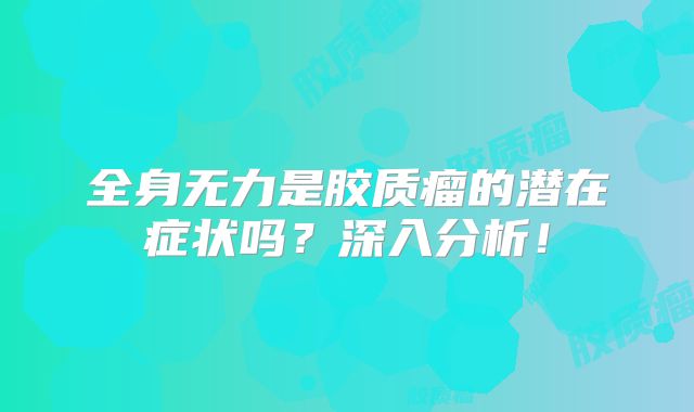 全身无力是胶质瘤的潜在症状吗？深入分析！