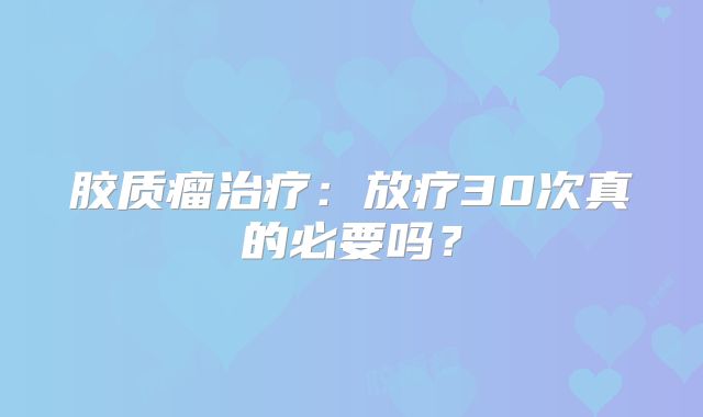 胶质瘤治疗：放疗30次真的必要吗？