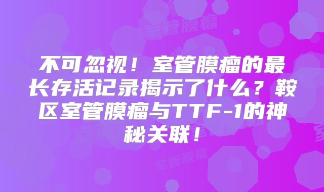 不可忽视！室管膜瘤的最长存活记录揭示了什么？鞍区室管膜瘤与TTF-1的神秘关联！