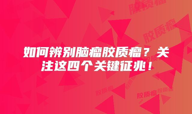 如何辨别脑瘤胶质瘤？关注这四个关键征兆！