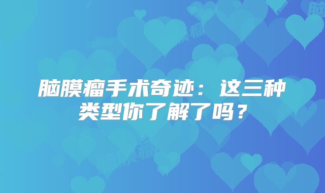 脑膜瘤手术奇迹：这三种类型你了解了吗？