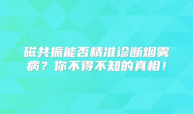 磁共振能否精准诊断烟雾病？你不得不知的真相！