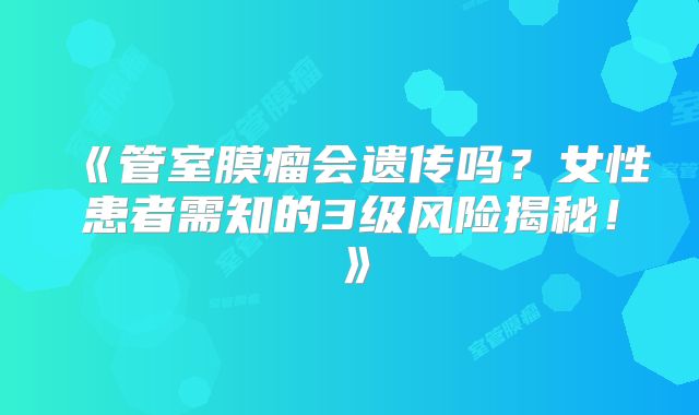 《管室膜瘤会遗传吗？女性患者需知的3级风险揭秘！》
