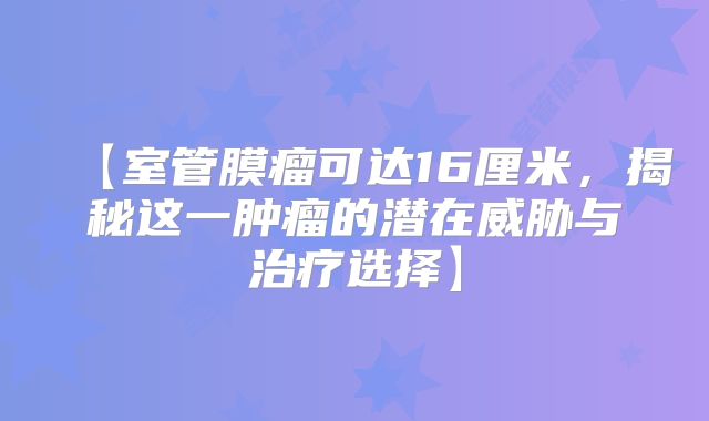 【室管膜瘤可达16厘米，揭秘这一肿瘤的潜在威胁与治疗选择】