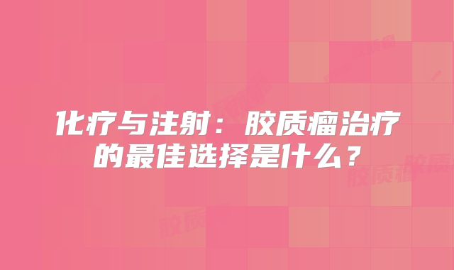 化疗与注射：胶质瘤治疗的最佳选择是什么？