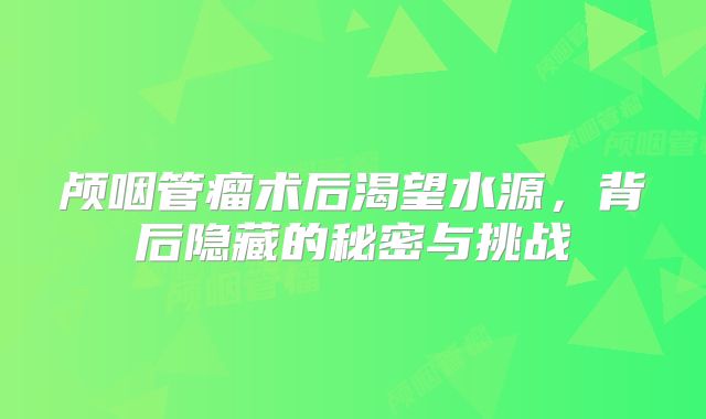 颅咽管瘤术后渴望水源，背后隐藏的秘密与挑战