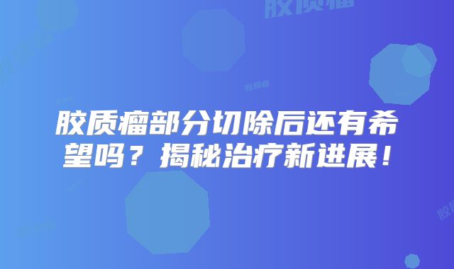 胶质瘤部分切除后还有希望吗？揭秘治疗新进展！