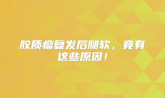 胶质瘤复发后腿软，竟有这些原因！