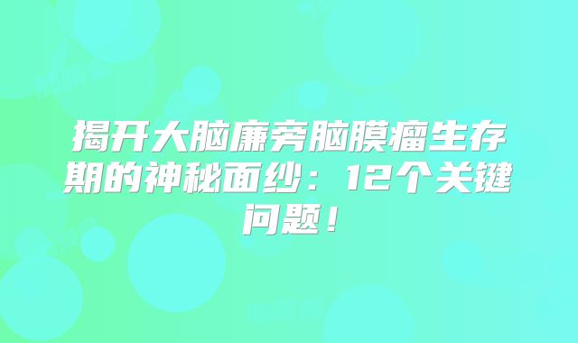 揭开大脑廉旁脑膜瘤生存期的神秘面纱：12个关键问题！