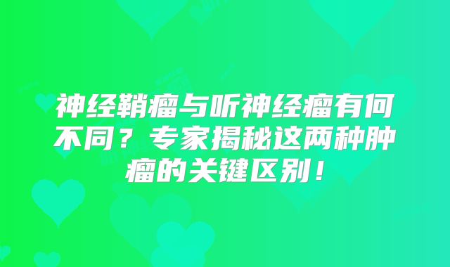 神经鞘瘤与听神经瘤有何不同？专家揭秘这两种肿瘤的关键区别！