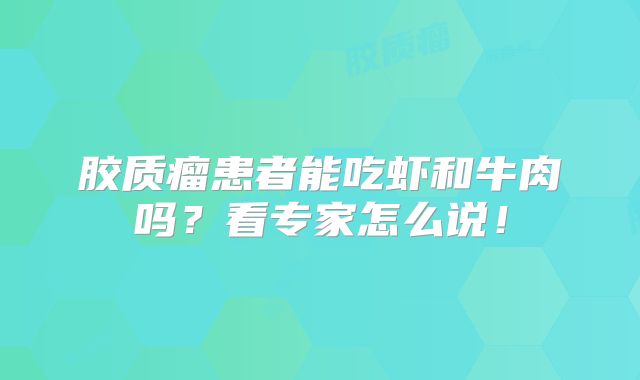 胶质瘤患者能吃虾和牛肉吗？看专家怎么说！