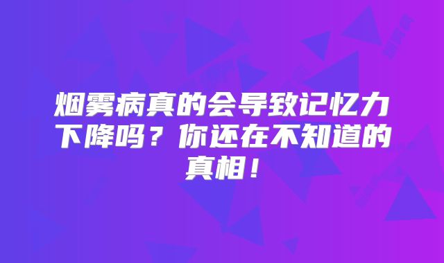 烟雾病真的会导致记忆力下降吗？你还在不知道的真相！