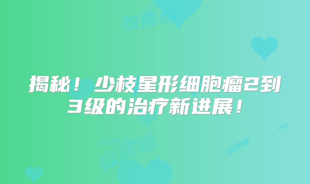揭秘！少枝星形细胞瘤2到3级的治疗新进展！