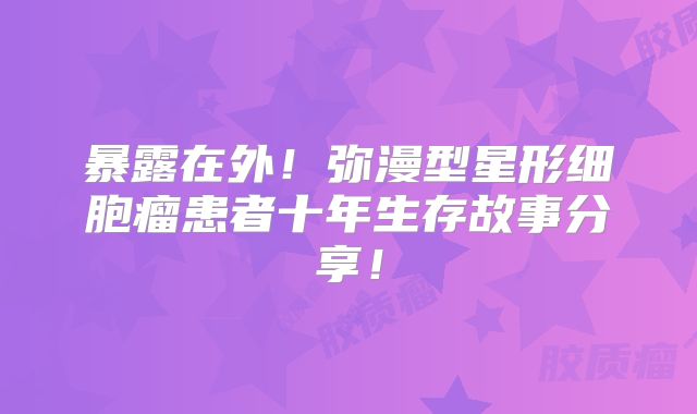 暴露在外！弥漫型星形细胞瘤患者十年生存故事分享！