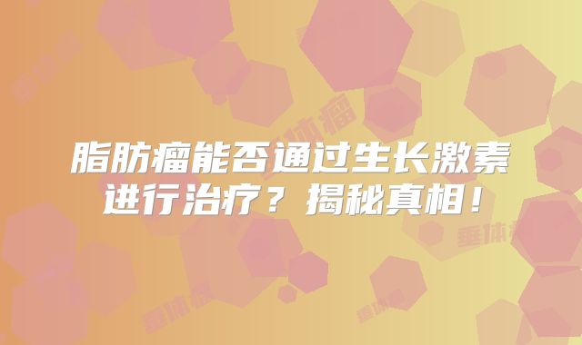脂肪瘤能否通过生长激素进行治疗？揭秘真相！
