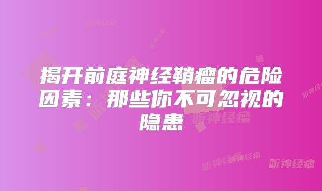 揭开前庭神经鞘瘤的危险因素：那些你不可忽视的隐患