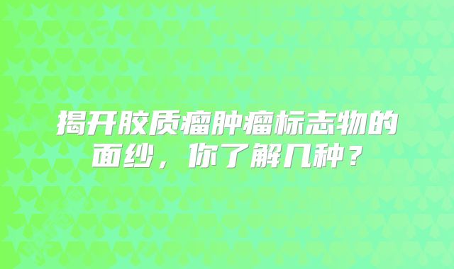 揭开胶质瘤肿瘤标志物的面纱，你了解几种？