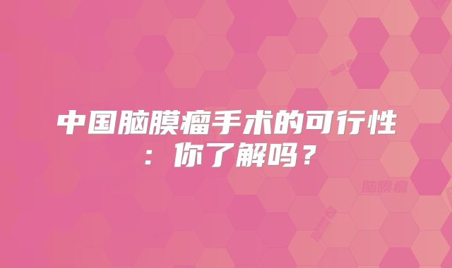 中国脑膜瘤手术的可行性：你了解吗？