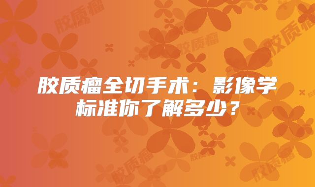 胶质瘤全切手术：影像学标准你了解多少？