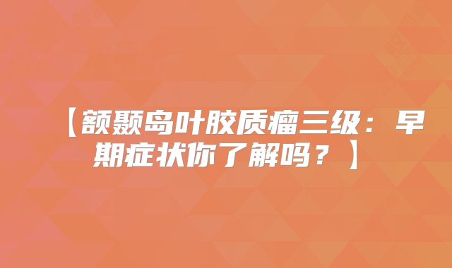 【额颞岛叶胶质瘤三级：早期症状你了解吗？】