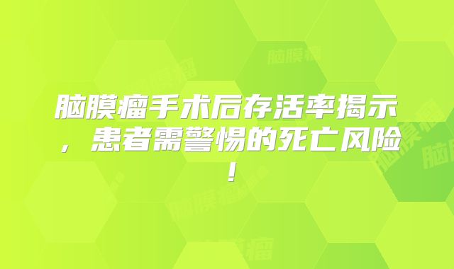 脑膜瘤手术后存活率揭示，患者需警惕的死亡风险！