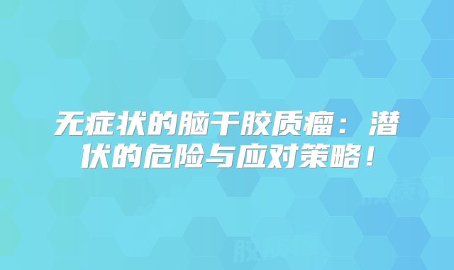 无症状的脑干胶质瘤：潜伏的危险与应对策略！