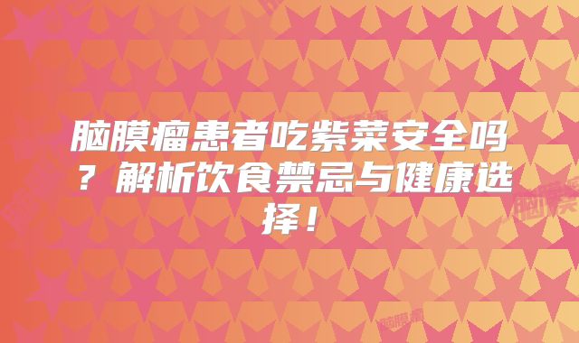 脑膜瘤患者吃紫菜安全吗？解析饮食禁忌与健康选择！