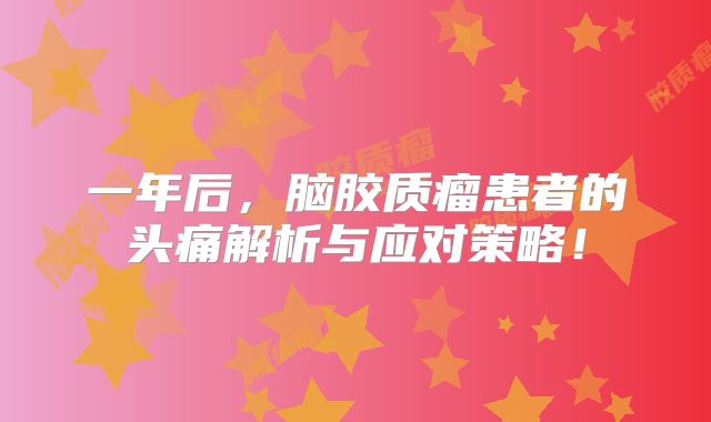 一年后，脑胶质瘤患者的头痛解析与应对策略！