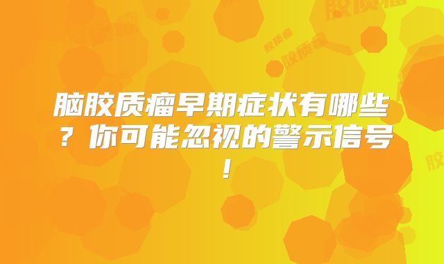脑胶质瘤早期症状有哪些？你可能忽视的警示信号！