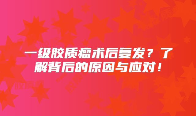 一级胶质瘤术后复发？了解背后的原因与应对！