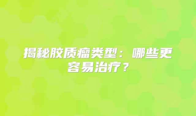 揭秘胶质瘤类型：哪些更容易治疗？