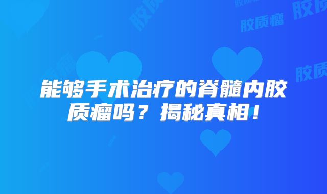 能够手术治疗的脊髓内胶质瘤吗？揭秘真相！
