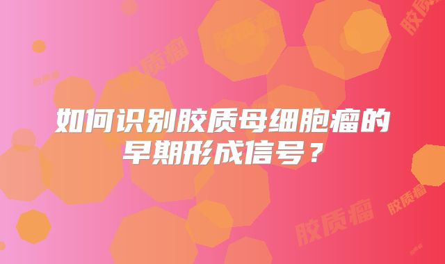 如何识别胶质母细胞瘤的早期形成信号？