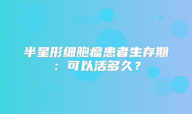 半星形细胞瘤患者生存期：可以活多久？
