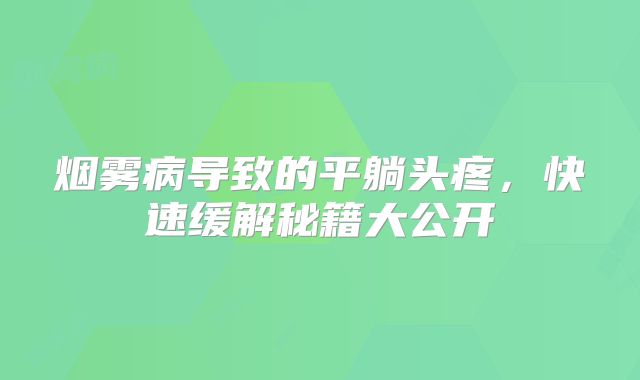 烟雾病导致的平躺头疼，快速缓解秘籍大公开