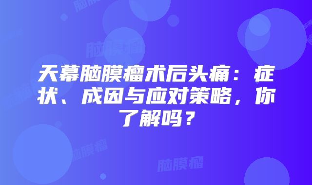 天幕脑膜瘤术后头痛：症状、成因与应对策略，你了解吗？