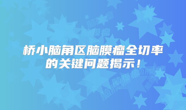 桥小脑角区脑膜瘤全切率的关键问题揭示！