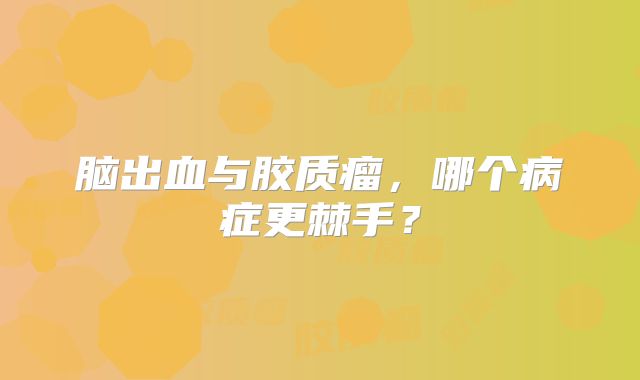 脑出血与胶质瘤，哪个病症更棘手？
