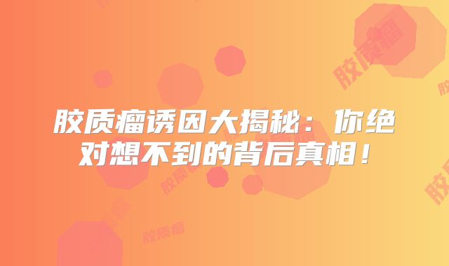 胶质瘤诱因大揭秘：你绝对想不到的背后真相！
