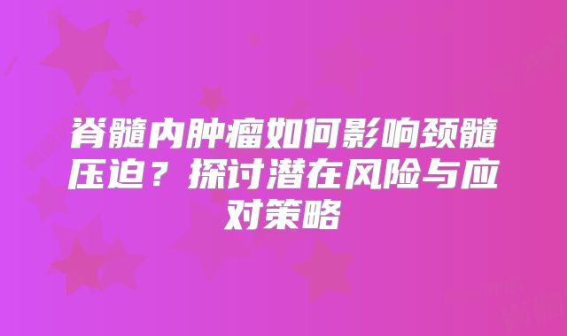 脊髓内肿瘤如何影响颈髓压迫？探讨潜在风险与应对策略
