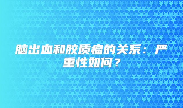 脑出血和胶质瘤的关系：严重性如何？