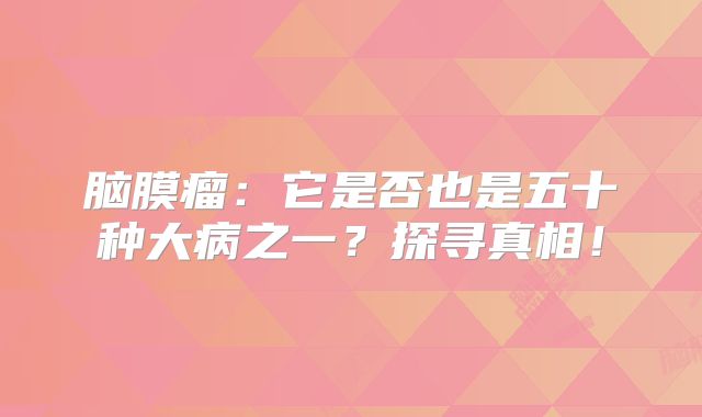 脑膜瘤：它是否也是五十种大病之一？探寻真相！