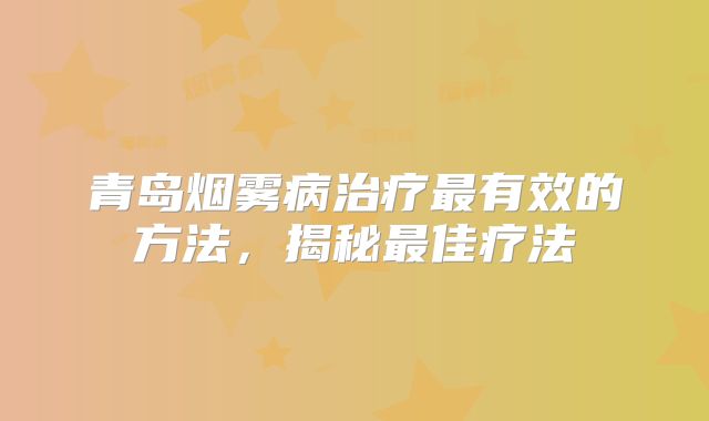 青岛烟雾病治疗最有效的方法，揭秘最佳疗法
