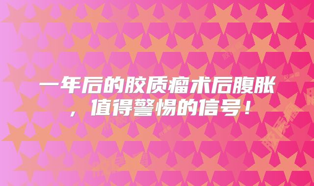 一年后的胶质瘤术后腹胀，值得警惕的信号！