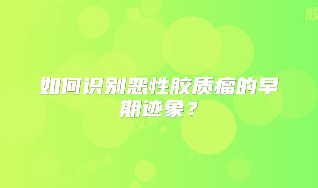 如何识别恶性胶质瘤的早期迹象？