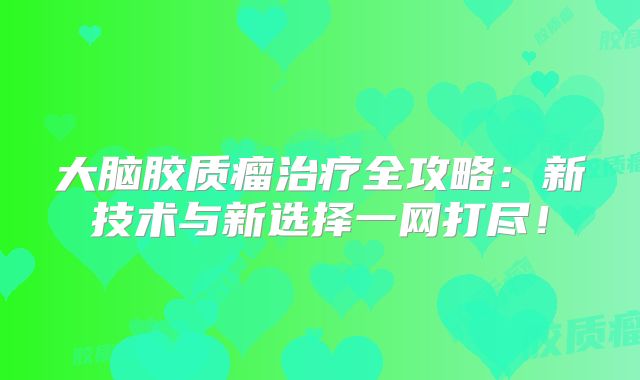 大脑胶质瘤治疗全攻略：新技术与新选择一网打尽！