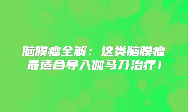 脑膜瘤全解：这类脑膜瘤最适合导入伽马刀治疗！