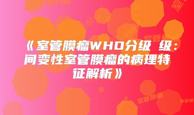 《室管膜瘤WHO分级Ⅲ级：间变性室管膜瘤的病理特征解析》