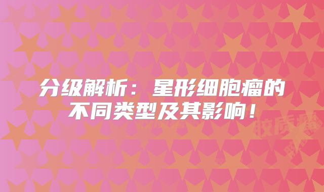 分级解析：星形细胞瘤的不同类型及其影响！