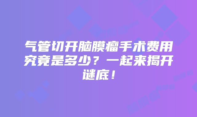 气管切开脑膜瘤手术费用究竟是多少？一起来揭开谜底！